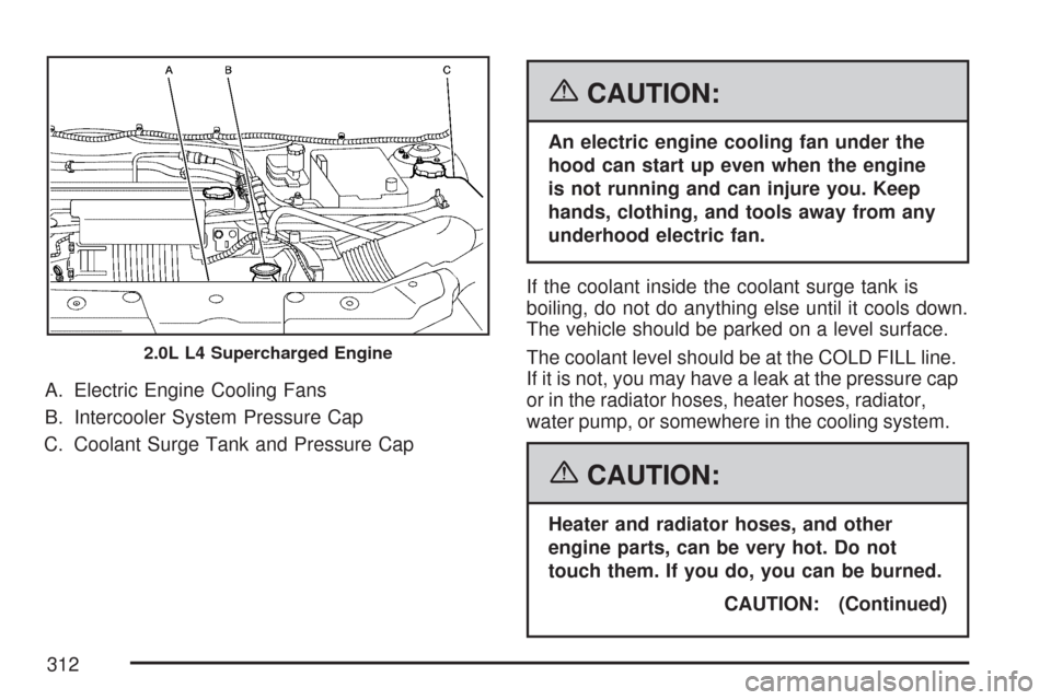 CHEVROLET COBALT 2007 1.G Owners Manual A. Electric Engine Cooling Fans
B. Intercooler System Pressure Cap
C. Coolant Surge Tank and Pressure Cap
{CAUTION:
An electric engine cooling fan under the
hood can start up even when the engine
is n