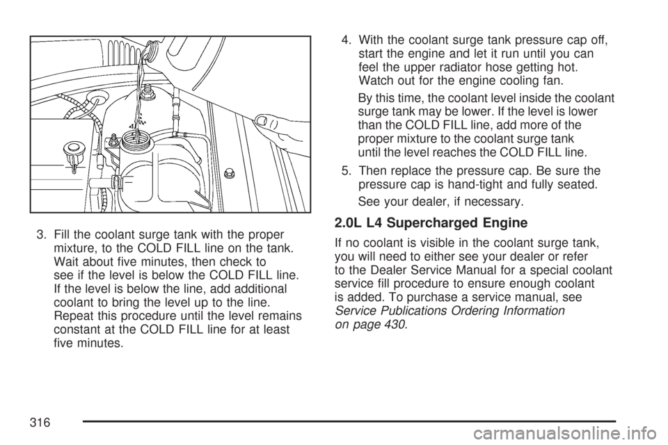 CHEVROLET COBALT 2007 1.G Owners Guide 3. Fill the coolant surge tank with the proper
mixture, to the COLD FILL line on the tank.
Wait about �ve minutes, then check to
see if the level is below the COLD FILL line.
If the level is below the