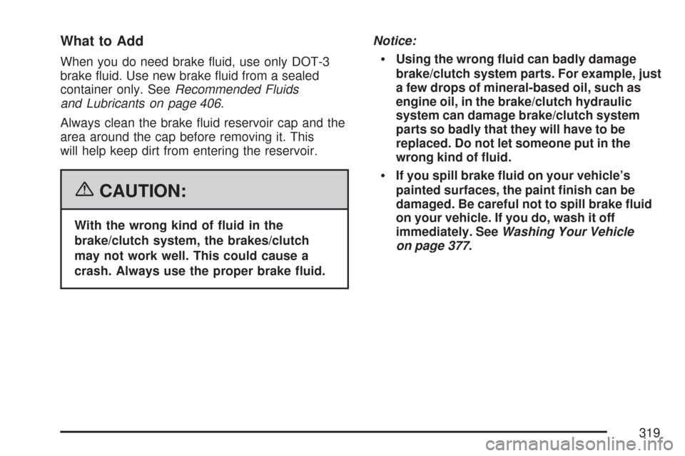 CHEVROLET COBALT 2007 1.G Owners Guide What to Add
When you do need brake �uid, use only DOT-3
brake �uid. Use new brake �uid from a sealed
container only. SeeRecommended Fluids
and Lubricants on page 406.
Always clean the brake �uid reser