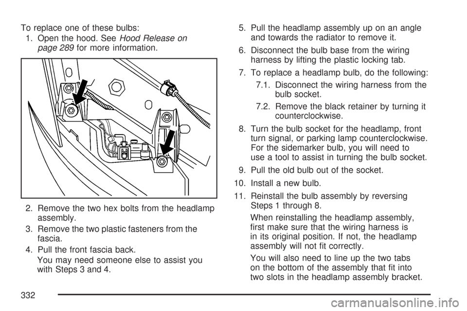 CHEVROLET COBALT 2007 1.G Owners Manual To replace one of these bulbs:
1. Open the hood. SeeHood Release on
page 289for more information.
2. Remove the two hex bolts from the headlamp
assembly.
3. Remove the two plastic fasteners from the
f