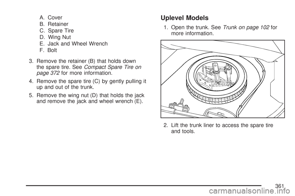 CHEVROLET COBALT 2007 1.G Owners Manual A. Cover
B. Retainer
C. Spare Tire
D. Wing Nut
E. Jack and Wheel Wrench
F. Bolt
3. Remove the retainer (B) that holds down
the spare tire. SeeCompact Spare Tire on
page 372for more information.
4. Rem