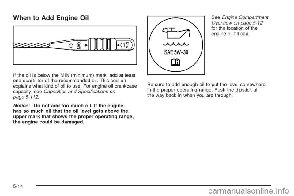 CHEVROLET COBALT 2008 1.G Owners Manual When to Add Engine Oil
If the oil is below the MIN (minimum) mark, add at least
one quart/liter of the recommended oil. This section
explains what kind of oil to use. For engine oil crankcase
capacity CHEVROLET COBALT 2008 1.G Owners Manual When to Add Engine Oil
If the oil is below the MIN (minimum) mark, add at least
one quart/liter of the recommended oil. This section
explains what kind of oil to use. For engine oil crankcase
capacity