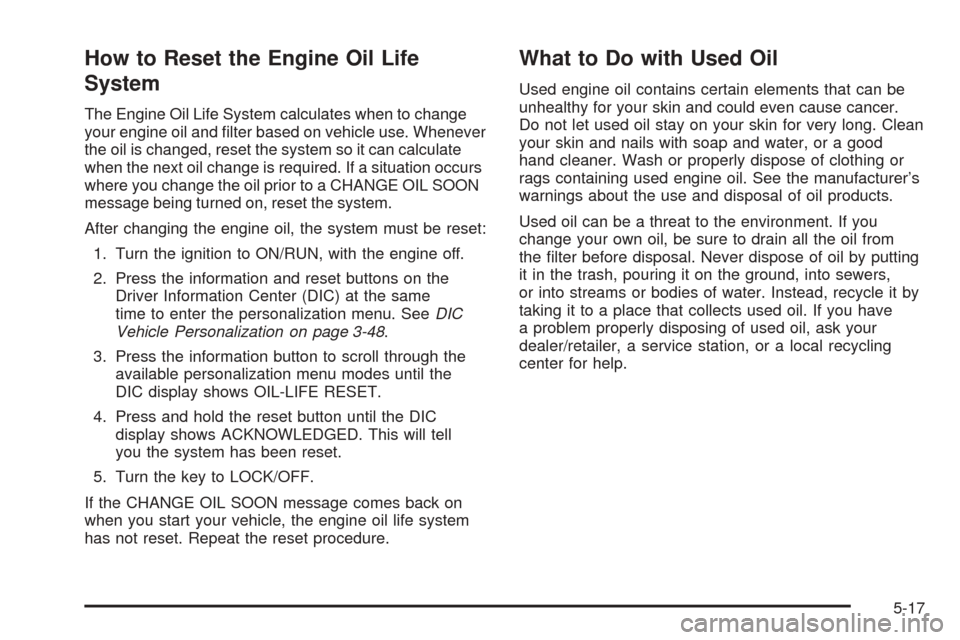 CHEVROLET COBALT 2008 1.G Owners Manual How to Reset the Engine Oil Life
System
The Engine Oil Life System calculates when to change
your engine oil and �lter based on vehicle use. Whenever
the oil is changed, reset the system so it can cal
