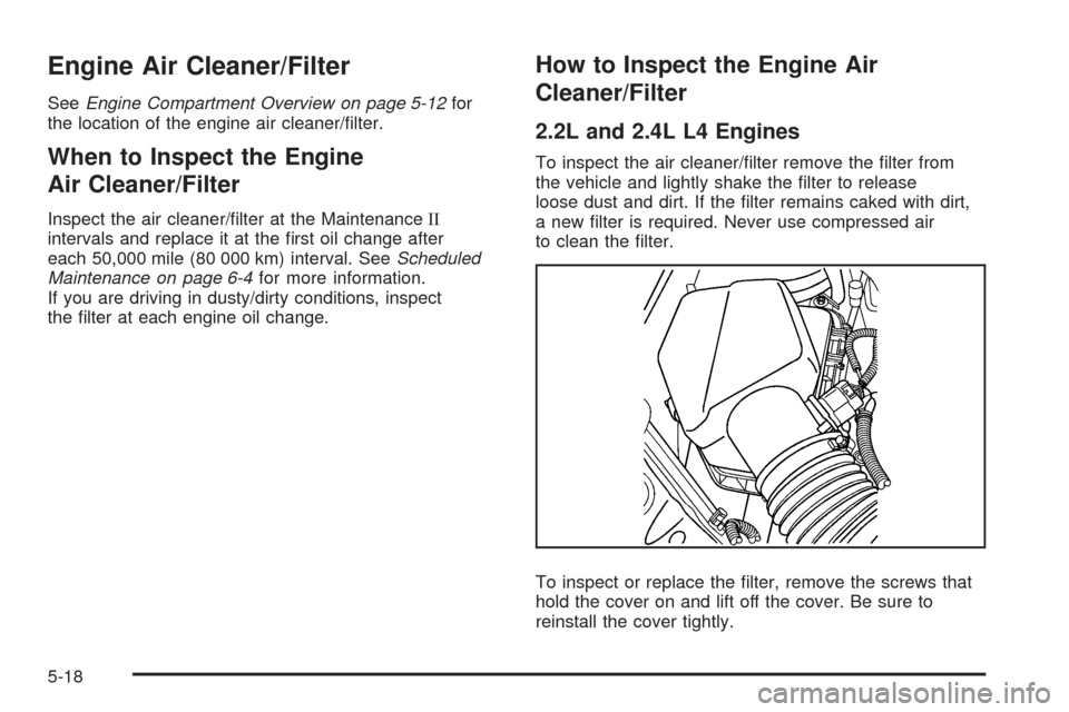 CHEVROLET COBALT 2008 1.G Owners Manual Engine Air Cleaner/Filter
SeeEngine Compartment Overview on page 5-12for
the location of the engine air cleaner/�lter.
When to Inspect the Engine
Air Cleaner/Filter
Inspect the air cleaner/�lter at th