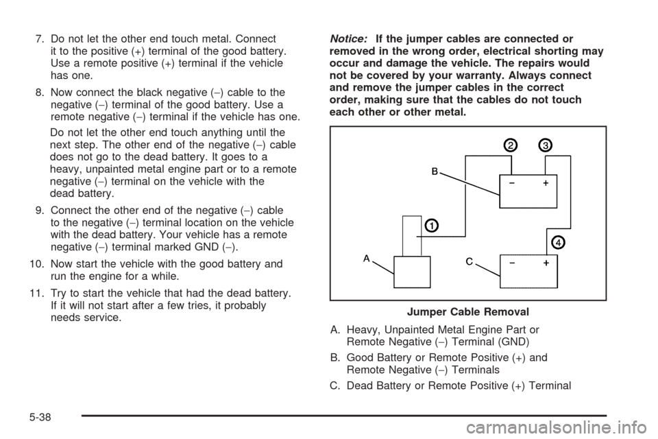 CHEVROLET COBALT 2008 1.G Owners Manual 7. Do not let the other end touch metal. Connect
it to the positive (+) terminal of the good battery.
Use a remote positive (+) terminal if the vehicle
has one.
8. Now connect the black negative (−)
