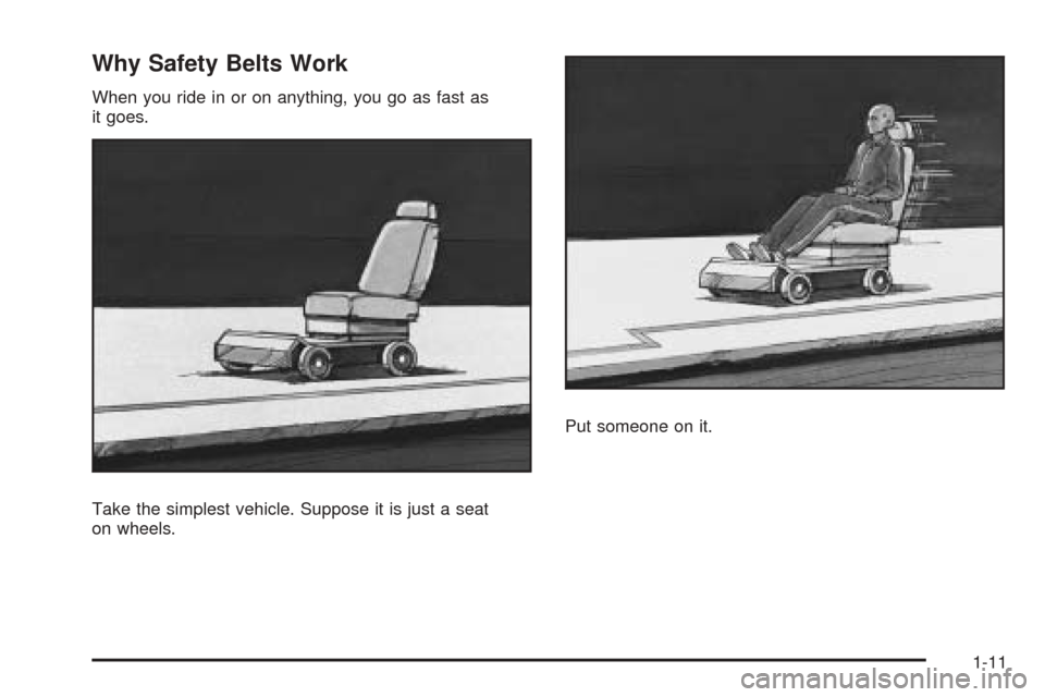 CHEVROLET COBALT 2009 1.G User Guide Why Safety Belts Work
When you ride in or on anything, you go as fast as
it goes.
Take the simplest vehicle. Suppose it is just a seat
on wheels.Put someone on it.
1-11 CHEVROLET COBALT 2009 1.G User Guide Why Safety Belts Work
When you ride in or on anything, you go as fast as
it goes.
Take the simplest vehicle. Suppose it is just a seat
on wheels.Put someone on it.
1-11