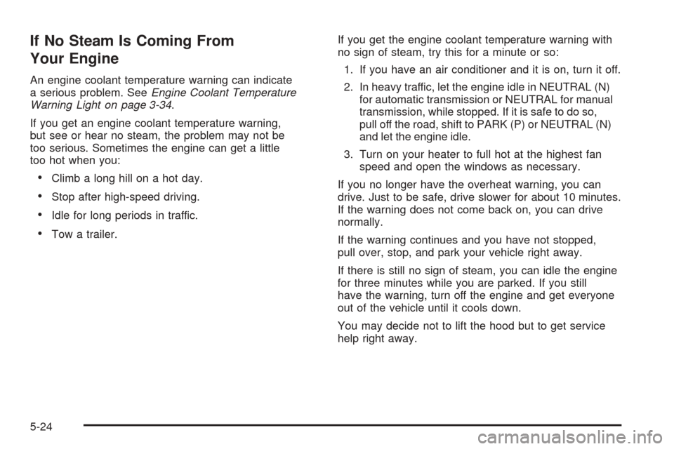 CHEVROLET COBALT 2009 1.G Owners Manual If No Steam Is Coming From
Your Engine
An engine coolant temperature warning can indicate
a serious problem. SeeEngine Coolant Temperature
Warning Light on page 3-34.
If you get an engine coolant temp