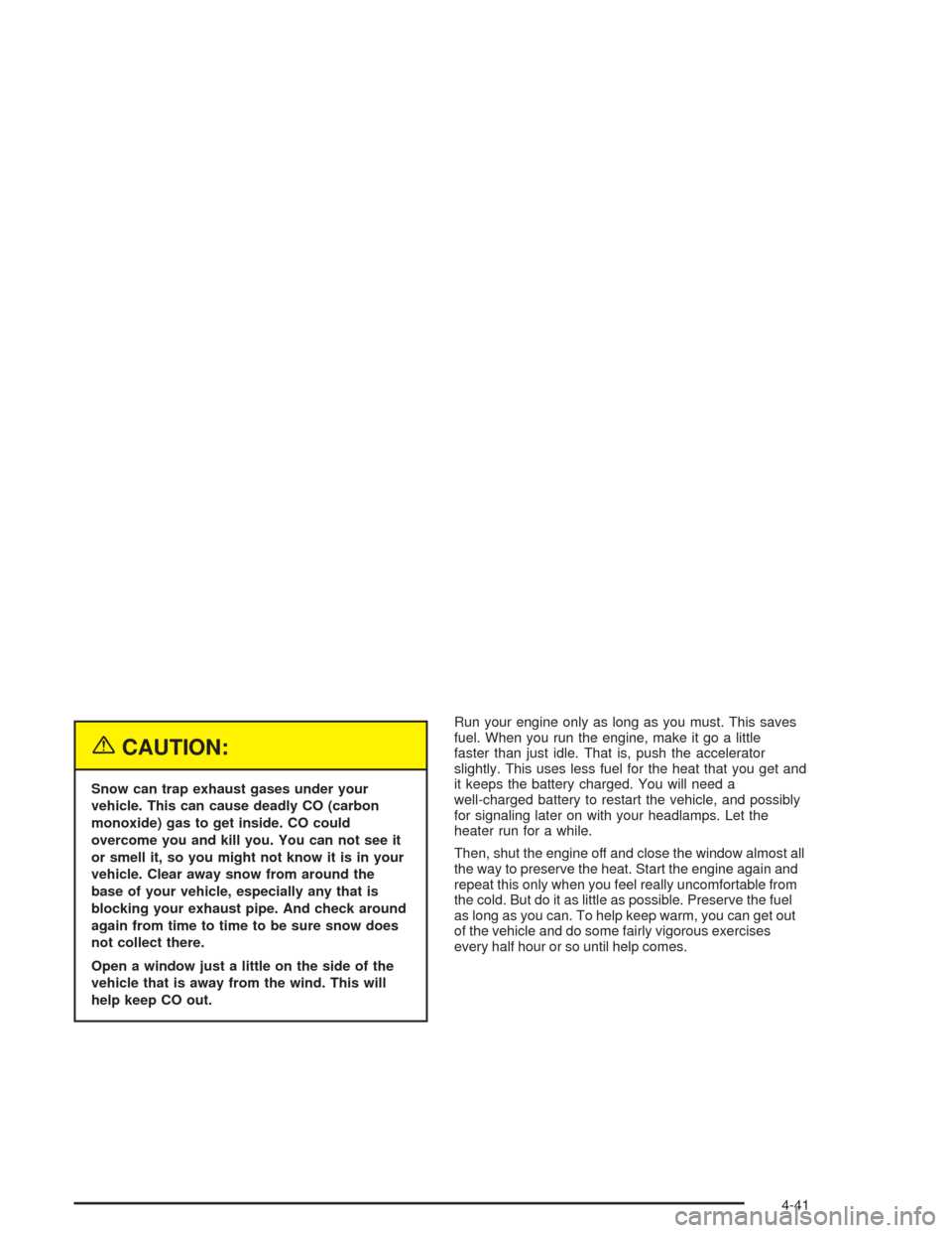 CHEVROLET COLORADO 2004 1.G Owners Manual {CAUTION:
Snow can trap exhaust gases under your
vehicle. This can cause deadly CO (carbon
monoxide) gas to get inside. CO could
overcome you and kill you. You can not see it
or smell it, so you might