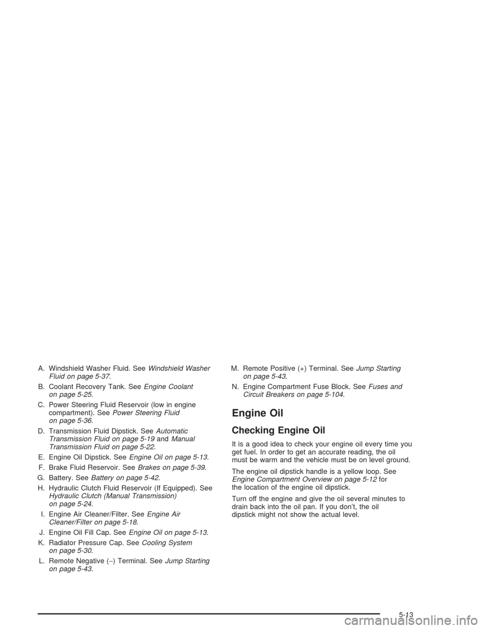CHEVROLET COLORADO 2004 1.G Owners Manual A. Windshield Washer Fluid. SeeWindshield Washer
Fluid on page 5-37.
B. Coolant Recovery Tank. SeeEngine Coolant
on page 5-25.
C. Power Steering Fluid Reservoir (low in engine
compartment). SeePower S