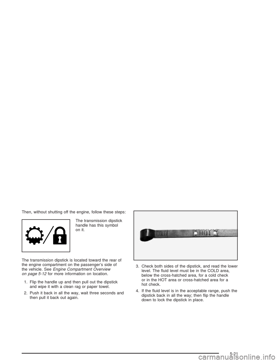 CHEVROLET COLORADO 2004 1.G Owners Manual Then, without shutting off the engine, follow these steps:
The transmission dipstick
handle has this symbol
on it.
The transmission dipstick is located toward the rear of
the engine compartment on the