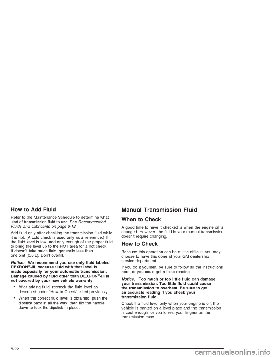CHEVROLET COLORADO 2004 1.G Owners Manual How to Add Fluid
Refer to the Maintenance Schedule to determine what
kind of transmission �uid to use. SeeRecommended
Fluids and Lubricants on page 6-12.
Add �uid only after checking the transmission 