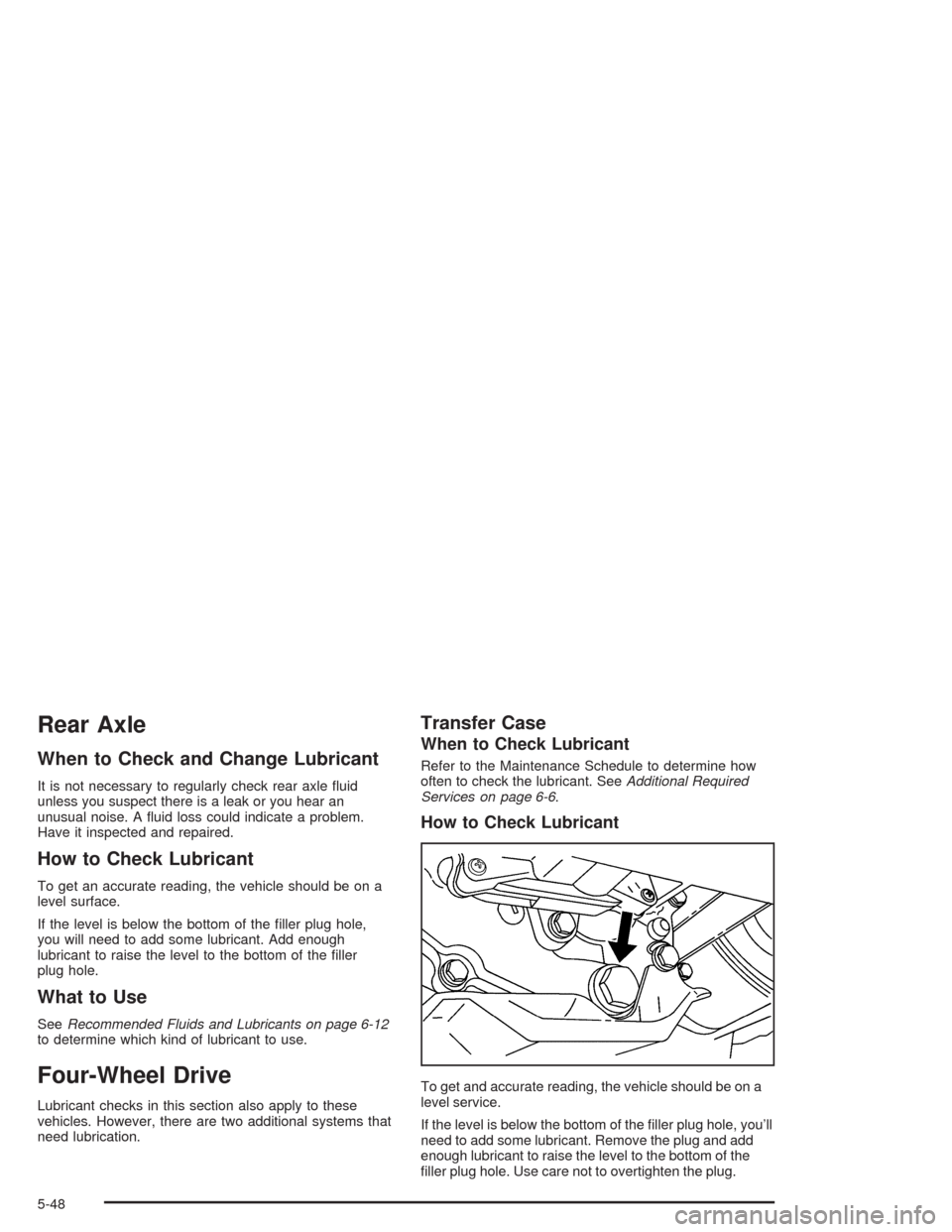 CHEVROLET COLORADO 2004 1.G Owners Manual Rear Axle
When to Check and Change Lubricant
It is not necessary to regularly check rear axle �uid
unless you suspect there is a leak or you hear an
unusual noise. A �uid loss could indicate a problem