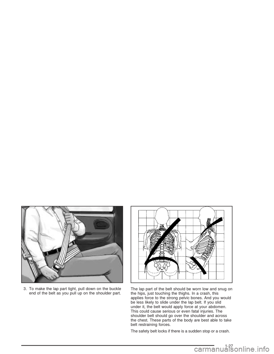 CHEVROLET COLORADO 2004 1.G Owners Guide 3. To make the lap part tight, pull down on the buckle
end of the belt as you pull up on the shoulder part.The lap part of the belt should be worn low and snug on
the hips, just touching the thighs. I