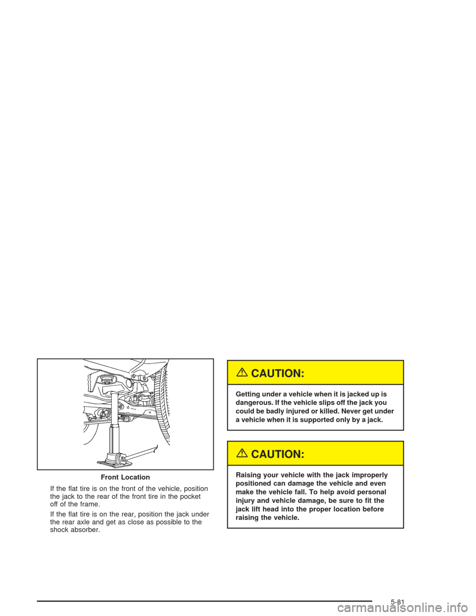 CHEVROLET COLORADO 2004 1.G Owners Manual If the �at tire is on the front of the vehicle, position
the jack to the rear of the front tire in the pocket
off of the frame.
If the �at tire is on the rear, position the jack under
the rear axle an
