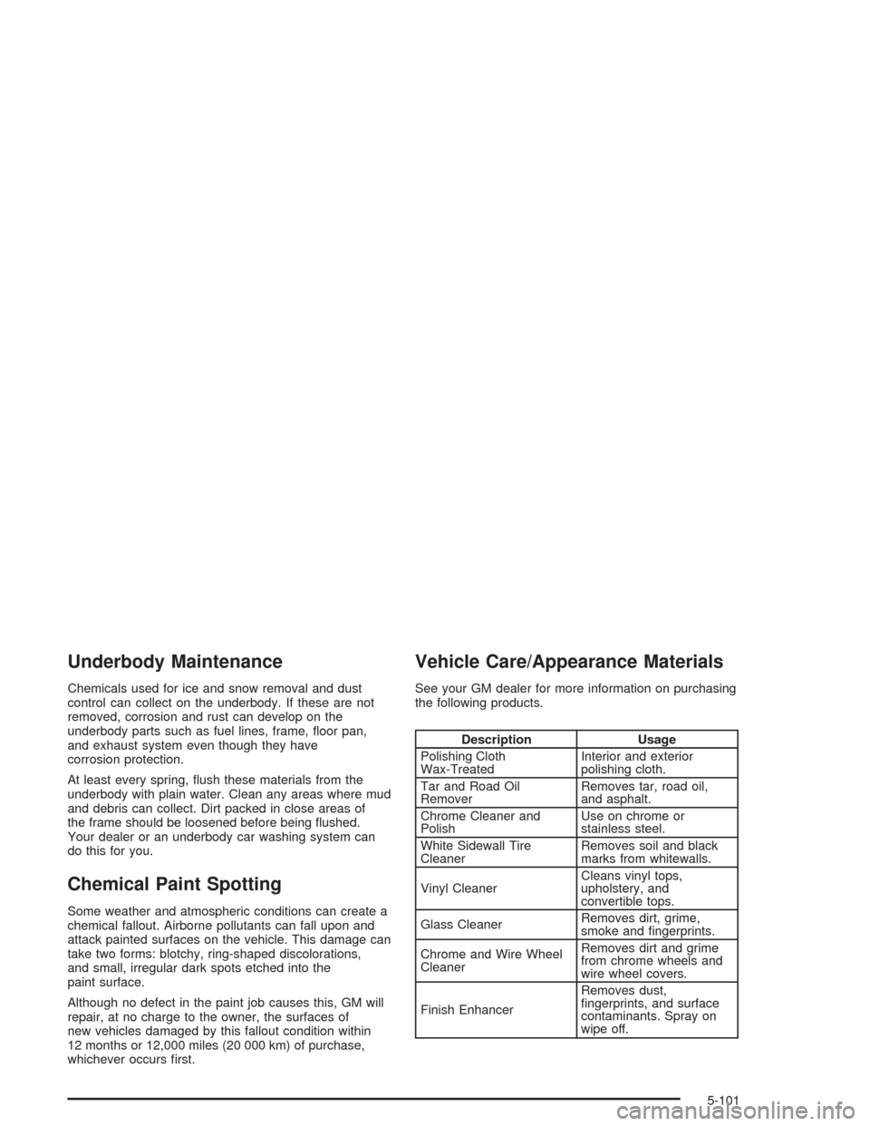 CHEVROLET COLORADO 2004 1.G Owners Manual Underbody Maintenance
Chemicals used for ice and snow removal and dust
control can collect on the underbody. If these are not
removed, corrosion and rust can develop on the
underbody parts such as fue