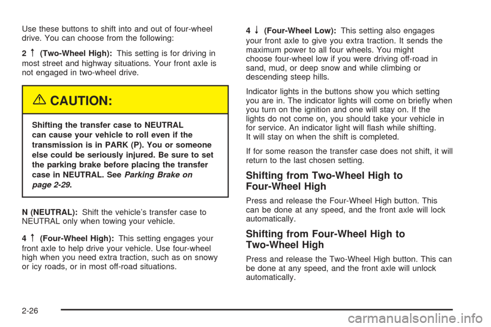 CHEVROLET COLORADO 2005 1.G Owners Manual Use these buttons to shift into and out of four-wheel
drive. You can choose from the following:
2
m(Two-Wheel High):This setting is for driving in
most street and highway situations. Your front axle i