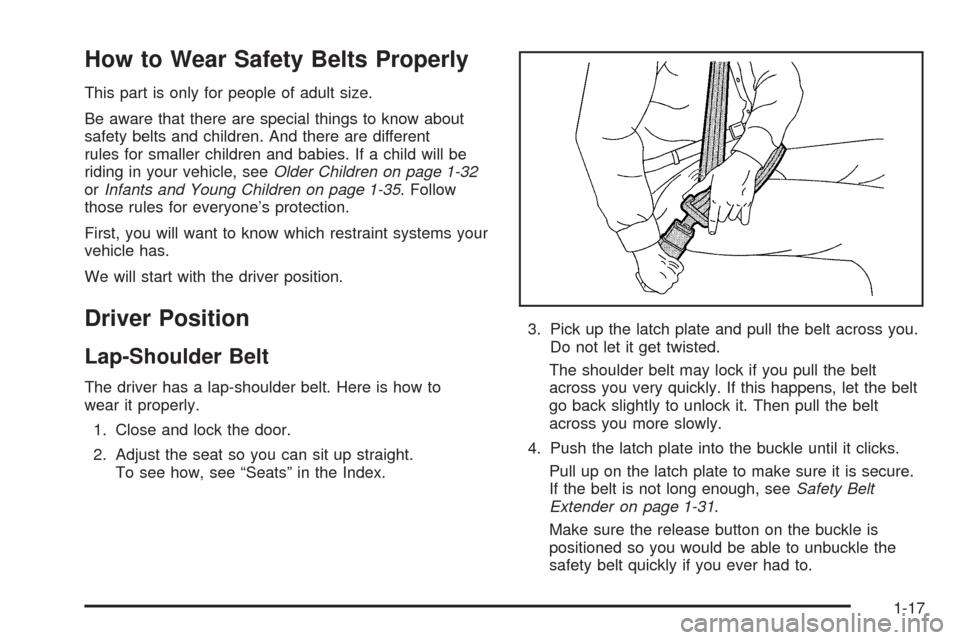 CHEVROLET COLORADO 2005 1.G Owners Manual How to Wear Safety Belts Properly
This part is only for people of adult size.
Be aware that there are special things to know about
safety belts and children. And there are different
rules for smaller CHEVROLET COLORADO 2005 1.G Owners Manual How to Wear Safety Belts Properly
This part is only for people of adult size.
Be aware that there are special things to know about
safety belts and children. And there are different
rules for smaller