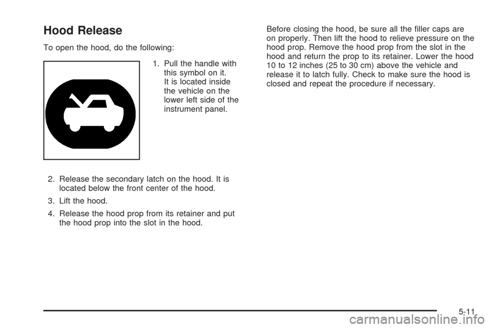 CHEVROLET COLORADO 2005 1.G Owners Manual Hood Release
To open the hood, do the following:
1. Pull the handle with
this symbol on it.
It is located inside
the vehicle on the
lower left side of the
instrument panel.
2. Release the secondary la