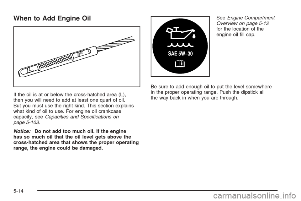 CHEVROLET COLORADO 2005 1.G Owners Manual When to Add Engine Oil
If the oil is at or below the cross-hatched area (L),
then you will need to add at least one quart of oil.
But you must use the right kind. This section explains
what kind of oi