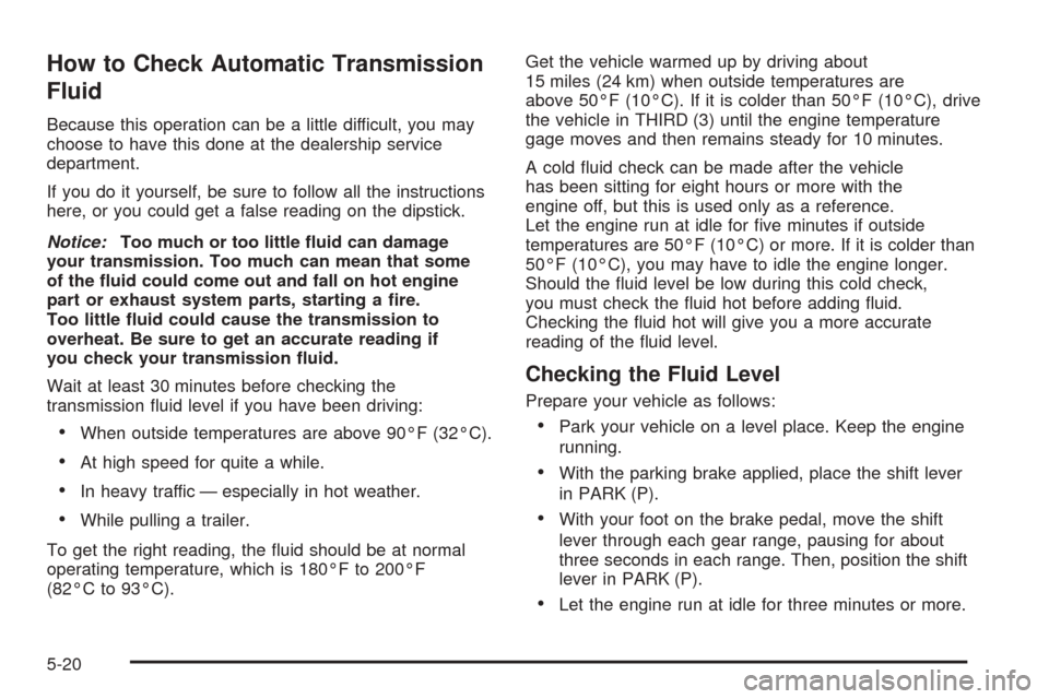 CHEVROLET COLORADO 2005 1.G Owners Manual How to Check Automatic Transmission
Fluid
Because this operation can be a little difficult, you may
choose to have this done at the dealership service
department.
If you do it yourself, be sure to fol