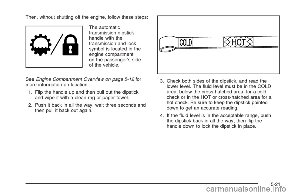 CHEVROLET COLORADO 2005 1.G Owners Manual Then, without shutting off the engine, follow these steps:
The automatic
transmission dipstick
handle with the
transmission and lock
symbol is located in the
engine compartment
on the passenger’s si