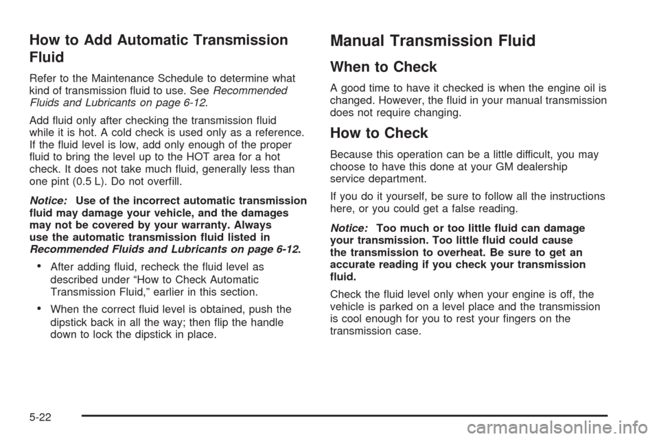 CHEVROLET COLORADO 2005 1.G Owners Manual How to Add Automatic Transmission
Fluid
Refer to the Maintenance Schedule to determine what
kind of transmission �uid to use. SeeRecommended
Fluids and Lubricants on page 6-12.
Add �uid only after che