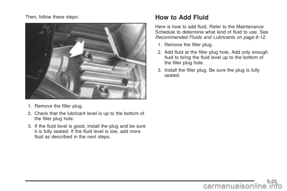 CHEVROLET COLORADO 2005 1.G Owners Manual Then, follow these steps:
1. Remove the �ller plug.
2. Check that the lubricant level is up to the bottom of
the �ller plug hole.
3. If the �uid level is good, install the plug and be sure
it is fully