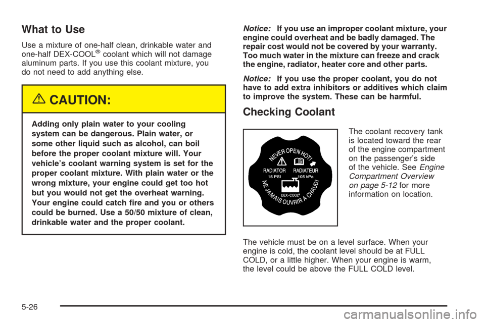 CHEVROLET COLORADO 2005 1.G Owners Manual What to Use
Use a mixture of one-half clean, drinkable water and
one-half DEX-COOL®coolant which will not damage
aluminum parts. If you use this coolant mixture, you
do not need to add anything else.