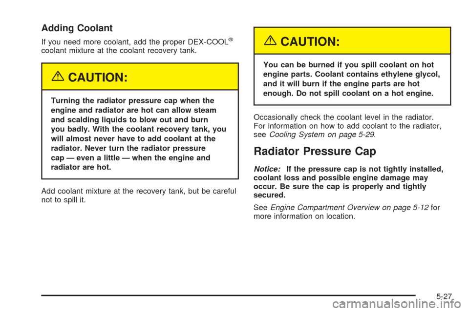 CHEVROLET COLORADO 2005 1.G Owners Manual Adding Coolant
If you need more coolant, add the proper DEX-COOL®
coolant mixture at the coolant recovery tank.
{CAUTION:
Turning the radiator pressure cap when the
engine and radiator are hot can al