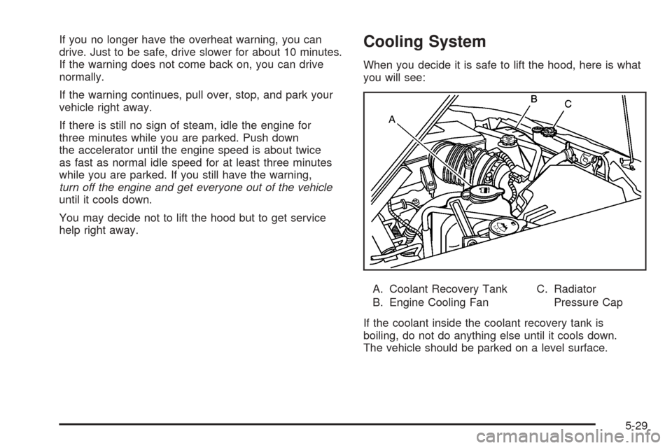 CHEVROLET COLORADO 2005 1.G Owners Manual If you no longer have the overheat warning, you can
drive. Just to be safe, drive slower for about 10 minutes.
If the warning does not come back on, you can drive
normally.
If the warning continues, p