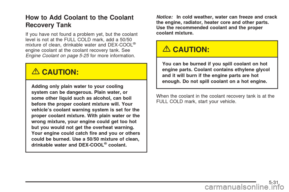 CHEVROLET COLORADO 2005 1.G Owners Manual How to Add Coolant to the Coolant
Recovery Tank
If you have not found a problem yet, but the coolant
level is not at the FULL COLD mark, add a 50/50
mixture of clean, drinkable water and DEX-COOL
®
e