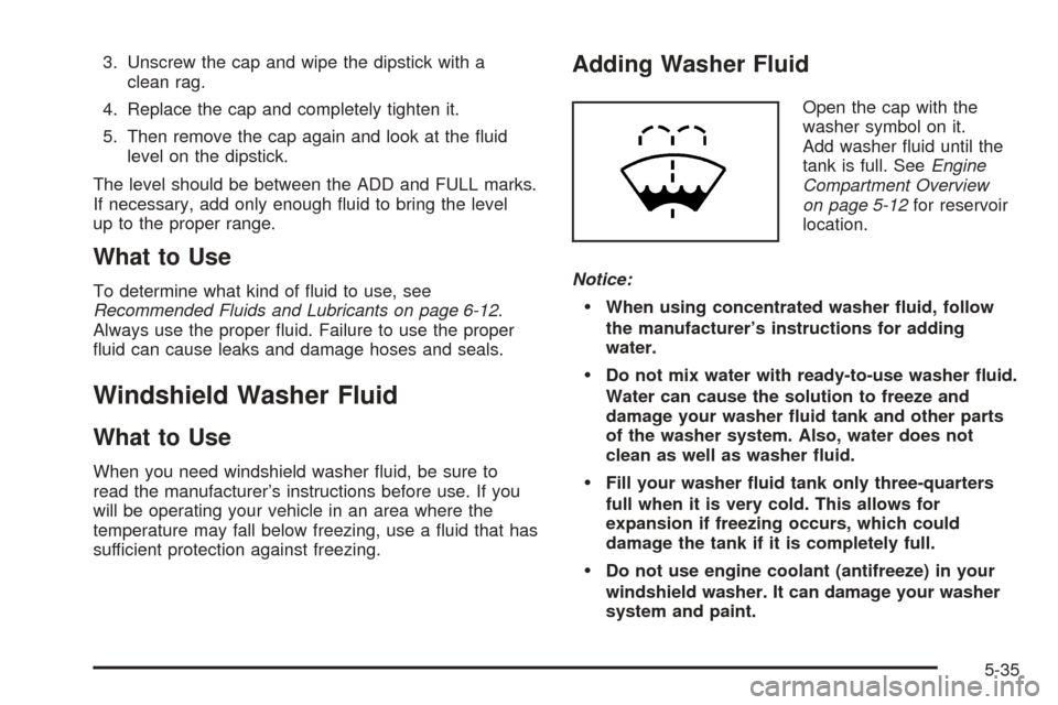 CHEVROLET COLORADO 2005 1.G Owners Manual 3. Unscrew the cap and wipe the dipstick with a
clean rag.
4. Replace the cap and completely tighten it.
5. Then remove the cap again and look at the �uid
level on the dipstick.
The level should be be