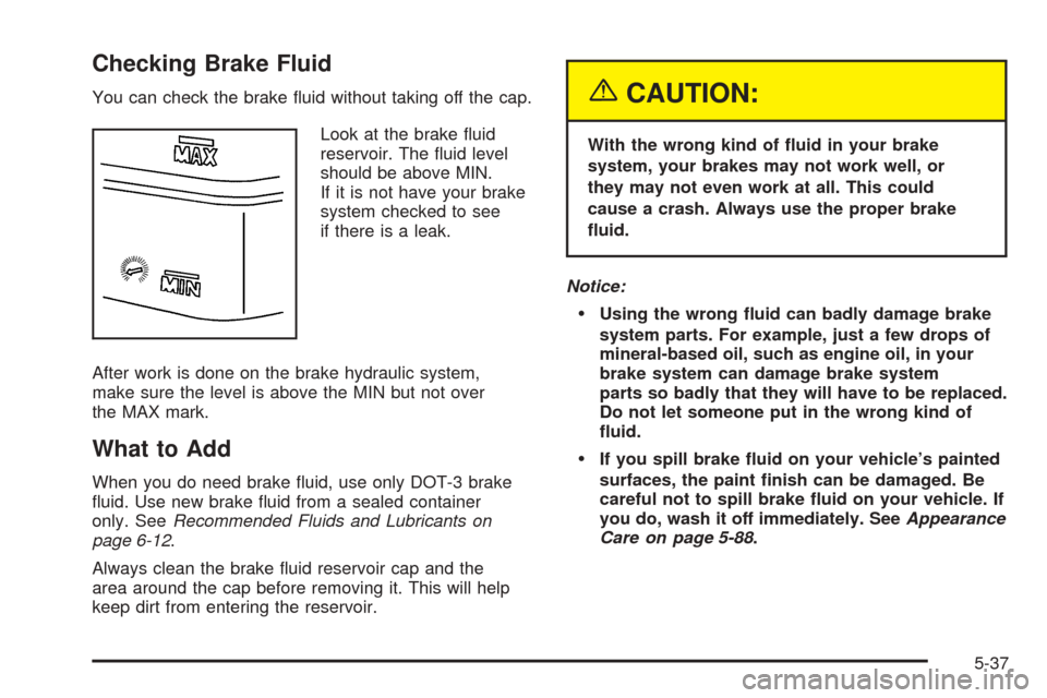 CHEVROLET COLORADO 2005 1.G Owners Manual Checking Brake Fluid
You can check the brake �uid without taking off the cap.
Look at the brake �uid
reservoir. The �uid level
should be above MIN.
If it is not have your brake
system checked to see
i