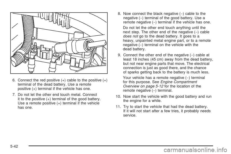 CHEVROLET COLORADO 2005 1.G Owners Manual 6. Connect the red positive (+) cable to the positive (+)
terminal of the dead battery. Use a remote
positive (+) terminal if the vehicle has one.
7. Do not let the other end touch metal. Connect
it t