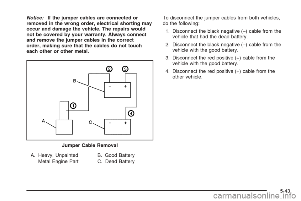 CHEVROLET COLORADO 2005 1.G Owners Manual Notice:If the jumper cables are connected or
removed in the wrong order, electrical shorting may
occur and damage the vehicle. The repairs would
not be covered by your warranty. Always connect
and rem