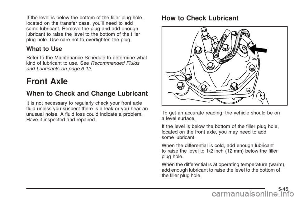 CHEVROLET COLORADO 2005 1.G Owners Manual If the level is below the bottom of the �ller plug hole,
located on the transfer case, you’ll need to add
some lubricant. Remove the plug and add enough
lubricant to raise the level to the bottom of