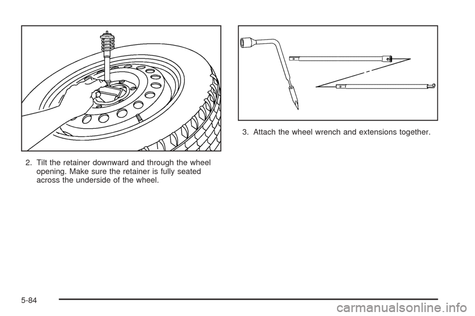 CHEVROLET COLORADO 2005 1.G Owners Manual 2. Tilt the retainer downward and through the wheel
opening. Make sure the retainer is fully seated
across the underside of the wheel.3. Attach the wheel wrench and extensions together.
5-84 