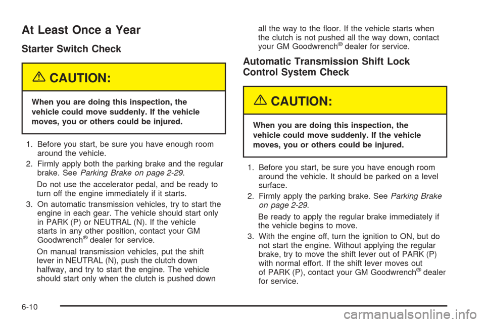 CHEVROLET COLORADO 2005 1.G Owners Manual At Least Once a Year
Starter Switch Check
{CAUTION:
When you are doing this inspection, the
vehicle could move suddenly. If the vehicle
moves, you or others could be injured.
1. Before you start, be s