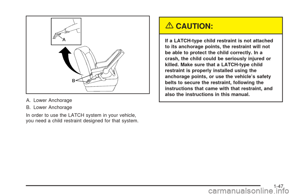 CHEVROLET COLORADO 2005 1.G Workshop Manual A. Lower Anchorage
B. Lower Anchorage
In order to use the LATCH system in your vehicle,
you need a child restraint designed for that system.
{CAUTION:
If a LATCH-type child restraint is not attached
t CHEVROLET COLORADO 2005 1.G Workshop Manual A. Lower Anchorage
B. Lower Anchorage
In order to use the LATCH system in your vehicle,
you need a child restraint designed for that system.
{CAUTION:
If a LATCH-type child restraint is not attached
t