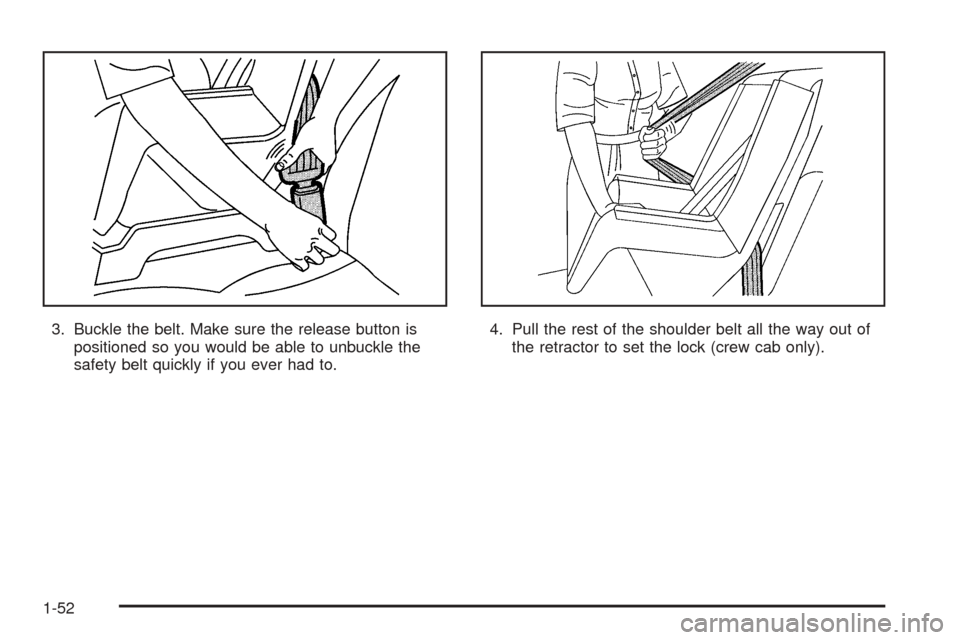 CHEVROLET COLORADO 2005 1.G Workshop Manual 3. Buckle the belt. Make sure the release button is
positioned so you would be able to unbuckle the
safety belt quickly if you ever had to.4. Pull the rest of the shoulder belt all the way out of
the CHEVROLET COLORADO 2005 1.G Workshop Manual 3. Buckle the belt. Make sure the release button is
positioned so you would be able to unbuckle the
safety belt quickly if you ever had to.4. Pull the rest of the shoulder belt all the way out of
the