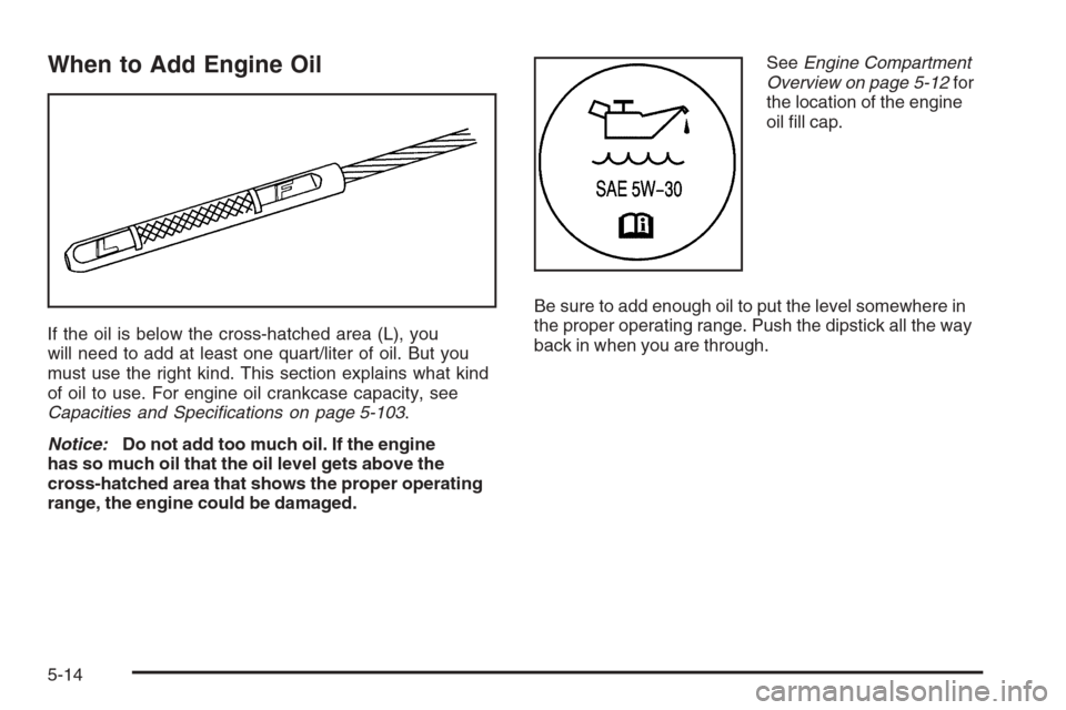 CHEVROLET COLORADO 2006 1.G Owners Manual When to Add Engine Oil
If the oil is below the cross-hatched area (L), you
will need to add at least one quart/liter of oil. But you
must use the right kind. This section explains what kind
of oil to 