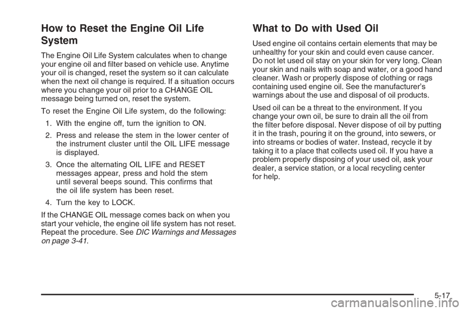 CHEVROLET COLORADO 2006 1.G Owners Manual How to Reset the Engine Oil Life
System
The Engine Oil Life System calculates when to change
your engine oil and �lter based on vehicle use. Anytime
your oil is changed, reset the system so it can cal