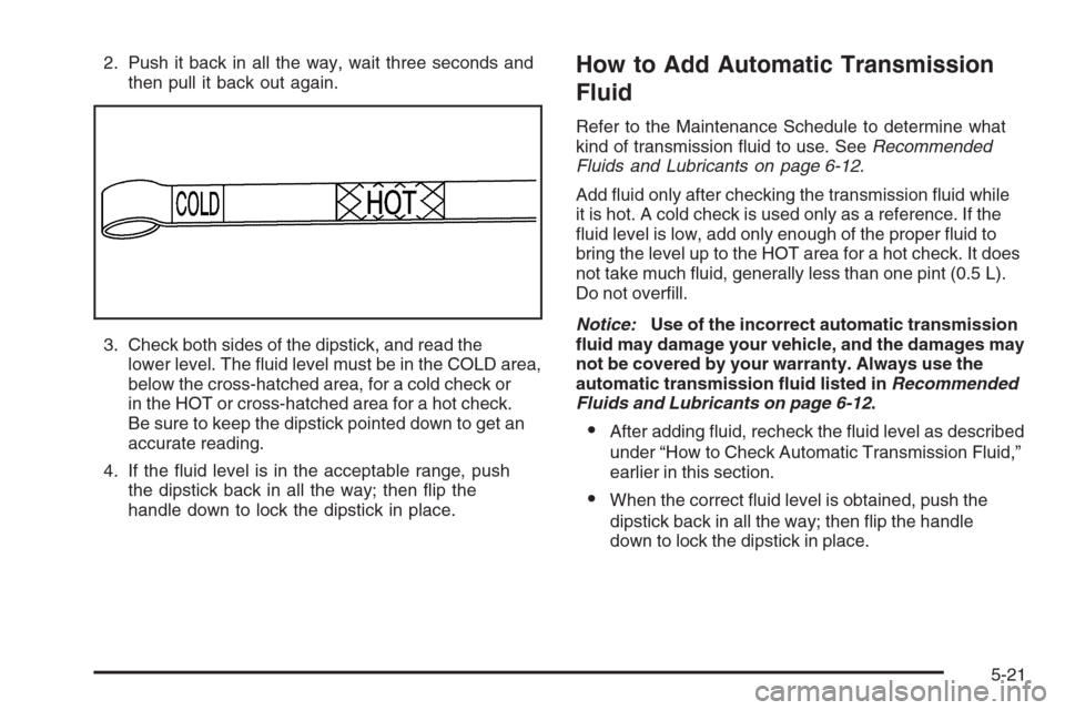 CHEVROLET COLORADO 2006 1.G Owners Manual 2. Push it back in all the way, wait three seconds and
then pull it back out again.
3. Check both sides of the dipstick, and read the
lower level. The �uid level must be in the COLD area,
below the cr