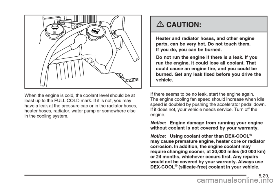 CHEVROLET COLORADO 2006 1.G Owners Manual When the engine is cold, the coolant level should be at
least up to the FULL COLD mark. If it is not, you may
have a leak at the pressure cap or in the radiator hoses,
heater hoses, radiator, water pu CHEVROLET COLORADO 2006 1.G Owners Manual When the engine is cold, the coolant level should be at
least up to the FULL COLD mark. If it is not, you may
have a leak at the pressure cap or in the radiator hoses,
heater hoses, radiator, water pu