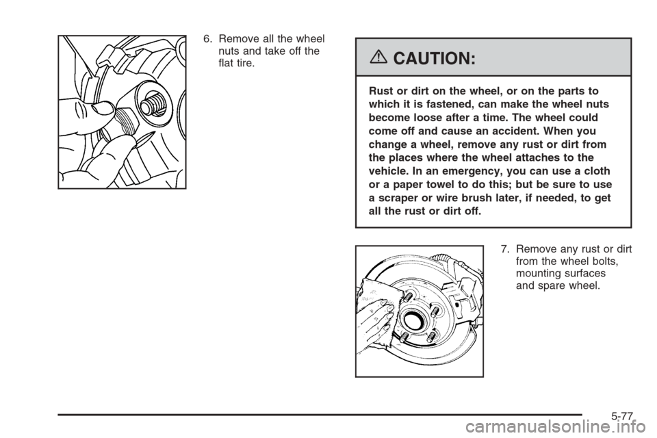 CHEVROLET COLORADO 2006 1.G Owners Manual 6. Remove all the wheel
nuts and take off the
�at tire.
{CAUTION:
Rust or dirt on the wheel, or on the parts to
which it is fastened, can make the wheel nuts
become loose after a time. The wheel could