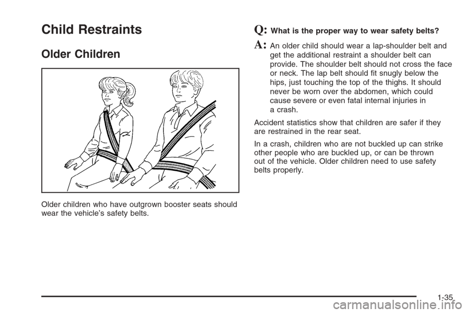 CHEVROLET COLORADO 2006 1.G Service Manual Child Restraints
Older Children
Older children who have outgrown booster seats should
wear the vehicle’s safety belts.
Q:What is the proper way to wear safety belts?
A:An older child should wear a l CHEVROLET COLORADO 2006 1.G Service Manual Child Restraints
Older Children
Older children who have outgrown booster seats should
wear the vehicle’s safety belts.
Q:What is the proper way to wear safety belts?
A:An older child should wear a l