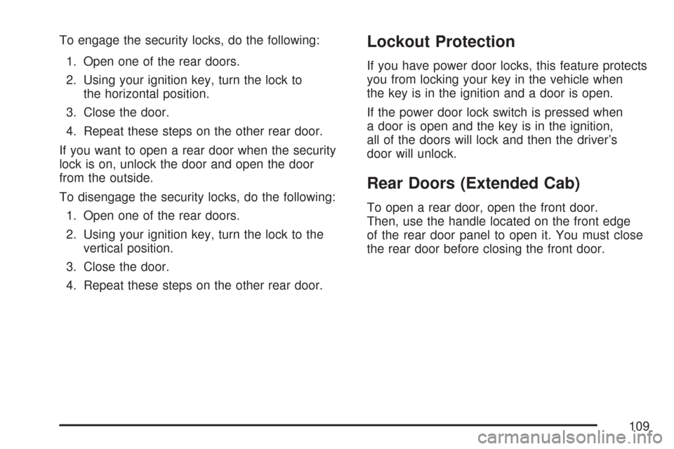 CHEVROLET COLORADO 2007 1.G User Guide To engage the security locks, do the following:
1. Open one of the rear doors.
2. Using your ignition key, turn the lock to
the horizontal position.
3. Close the door.
4. Repeat these steps on the oth