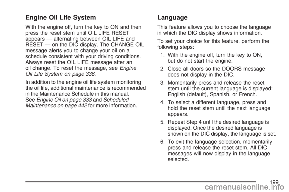 CHEVROLET COLORADO 2007 1.G Owners Manual Engine Oil Life System
With the engine off, turn the key to ON and then
press the reset stem until OIL LIFE RESET
appears — alternating between OIL LIFE and
RESET — on the DIC display. The CHANGE 