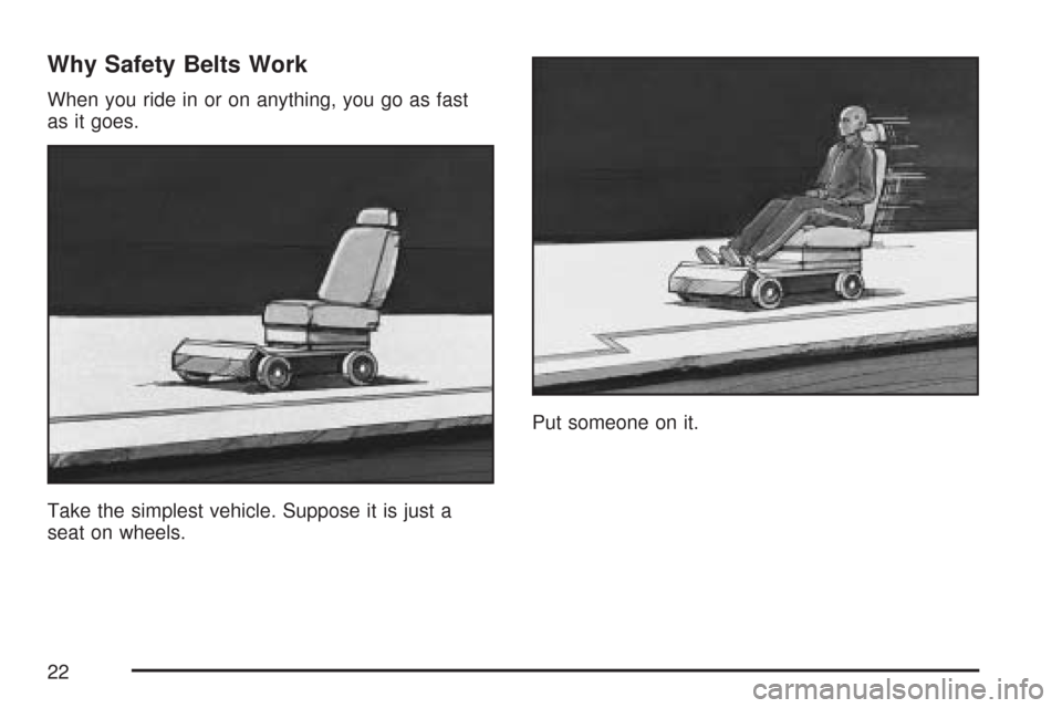 CHEVROLET COLORADO 2007 1.G Owners Manual Why Safety Belts Work
When you ride in or on anything, you go as fast
as it goes.
Take the simplest vehicle. Suppose it is just a
seat on wheels.Put someone on it.
22 