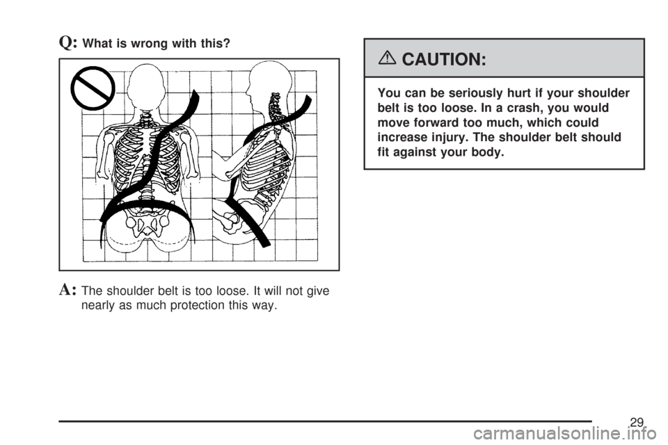 CHEVROLET COLORADO 2007 1.G Owners Manual Q:What is wrong with this?
A:The shoulder belt is too loose. It will not give
nearly as much protection this way.
{CAUTION:
You can be seriously hurt if your shoulder
belt is too loose. In a crash, yo